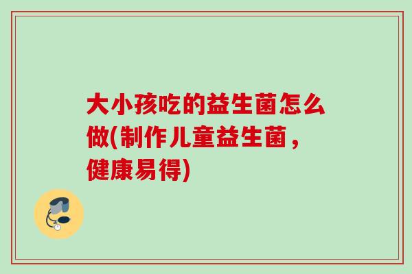 大小孩吃的益生菌怎么做(制作儿童益生菌，健康易得)