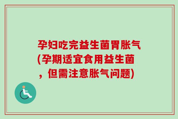孕妇吃完益生菌胃(孕期适宜食用益生菌，但需注意问题)