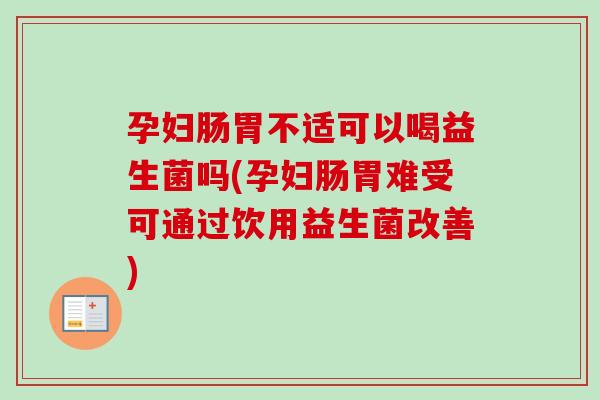 孕妇肠胃不适可以喝益生菌吗(孕妇肠胃难受可通过饮用益生菌改善) 孕妇肠胃不适可以喝益生菌吗(孕妇肠胃难受可通过饮用益生菌改善)