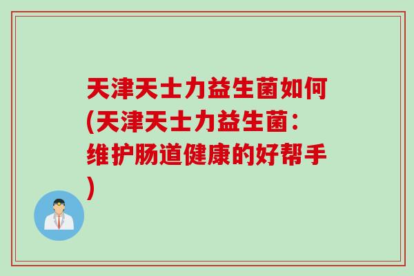 天津天士力益生菌如何(天津天士力益生菌:维护肠道健康的好帮手) 天津天士力益生菌如何(天津天士力益生菌:维护肠道健康的好帮手)