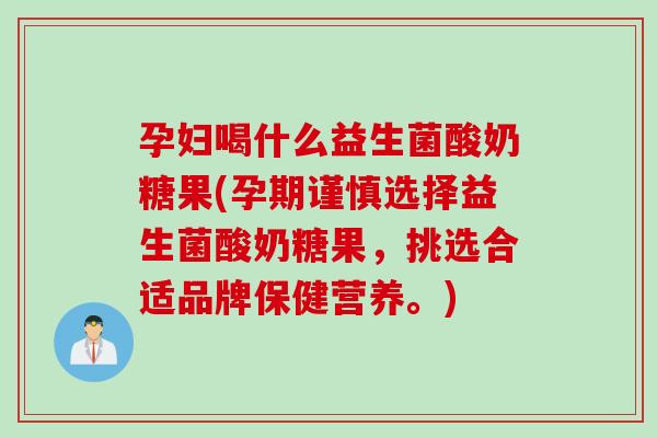 孕妇喝什么益生菌酸奶糖果(孕期谨慎选择益生菌酸奶糖果，挑选合适品牌保健营养。)