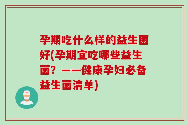 孕期吃什么样的益生菌好(孕期宜吃哪些益生菌？——健康孕妇必备益生菌清单)