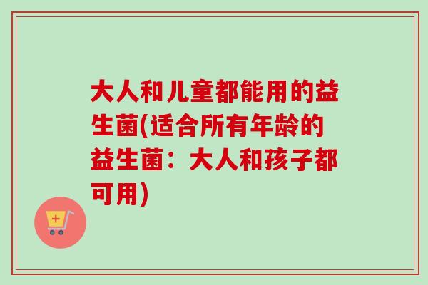 大人和儿童都能用的益生菌(适合所有年龄的益生菌：大人和孩子都可用)