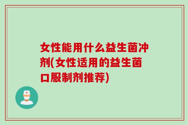 女性能用什么益生菌冲剂(女性适用的益生菌口服制剂推荐) 女性能用什么益生菌冲剂(女性适用的益生菌口服制剂推荐)