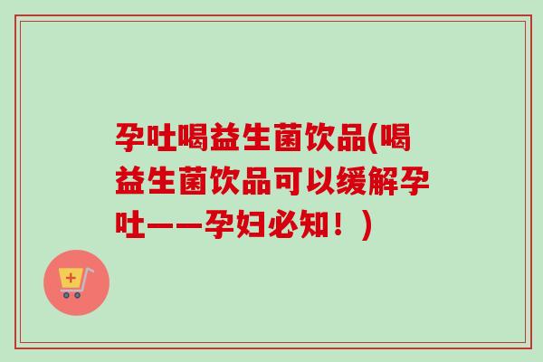 孕吐喝益生菌饮品(喝益生菌饮品可以缓解孕吐——孕妇必知！)