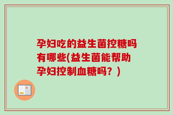 孕妇吃的益生菌控糖吗有哪些(益生菌能帮助孕妇控制吗?) 孕妇吃的益生菌控糖吗有哪些(益生菌能帮助孕妇控制吗?)