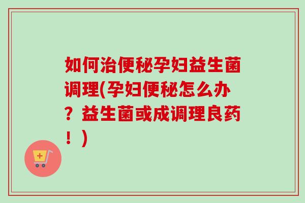 如何孕妇益生菌调理(孕妇怎么办?益生菌或成调理良药!) 如何孕妇益生菌调理(孕妇怎么办?益生菌或成调理良药!)
