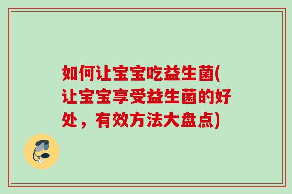 如何让宝宝吃益生菌(让宝宝享受益生菌的好处，有效方法大盘点)