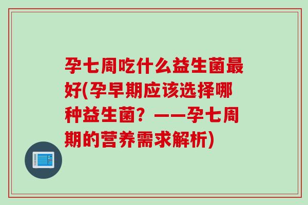 孕七周吃什么益生菌好(孕早期应该选择哪种益生菌?——孕七周期的营养需求解析) 孕七周吃什么益生菌好(孕早期应该选择哪种益生菌?——孕七周期的营养需求解析)