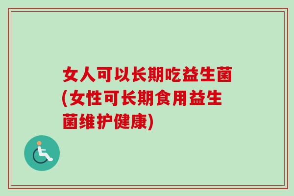 女人可以长期吃益生菌(女性可长期食用益生菌维护健康) 女人可以长期吃益生菌(女性可长期食用益生菌维护健康)