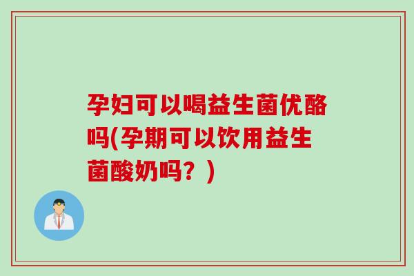 孕妇可以喝益生菌优酪吗(孕期可以饮用益生菌酸奶吗?) 孕妇可以喝益生菌优酪吗(孕期可以饮用益生菌酸奶吗?)