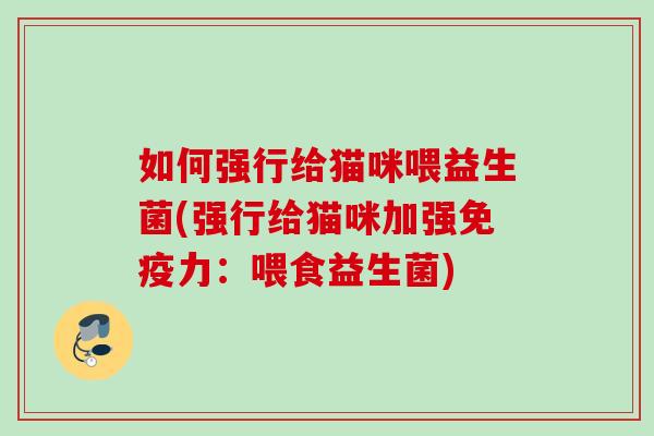 如何强行给猫咪喂益生菌(强行给猫咪加强力:喂食益生菌) 如何强行给猫咪喂益生菌(强行给猫咪加强力:喂食益生菌)
