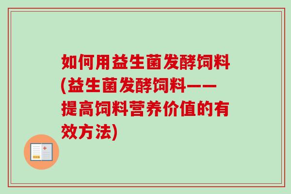 如何用益生菌发酵饲料(益生菌发酵饲料——提高饲料营养价值的有效方法) 如何用益生菌发酵饲料(益生菌发酵饲料——提高饲料营养价值的有效方法)