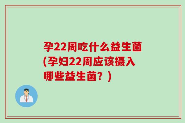 孕22周吃什么益生菌(孕妇22周应该摄入哪些益生菌?) 孕22周吃什么益生菌(孕妇22周应该摄入哪些益生菌?)