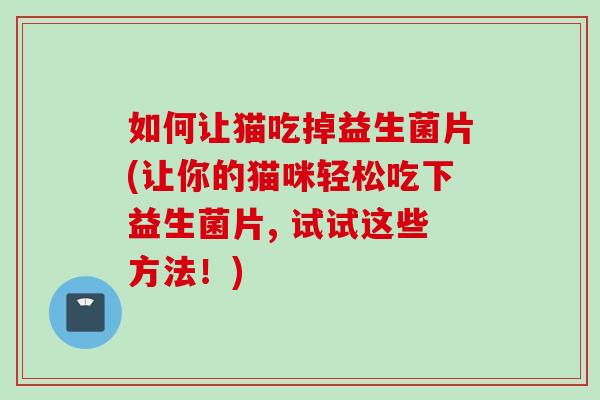 如何让猫吃掉益生菌片(让你的猫咪轻松吃下益生菌片, 试试这些方法！)