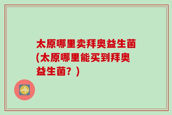 太原哪里卖拜奥益生菌(太原哪里能买到拜奥益生菌？)