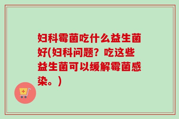 霉菌吃什么益生菌好(问题？吃这些益生菌可以缓解霉菌。)