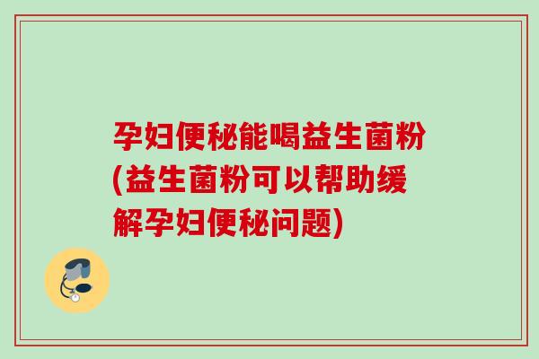 孕妇能喝益生菌粉(益生菌粉可以帮助缓解孕妇问题)