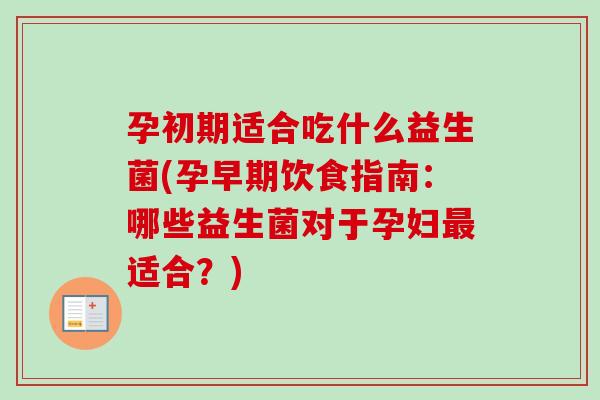 孕初期适合吃什么益生菌(孕早期饮食指南:哪些益生菌对于孕妇适合?) 孕初期适合吃什么益生菌(孕早期饮食指南:哪些益生菌对于孕妇适合?)