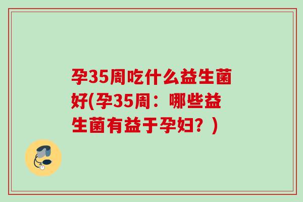 孕35周吃什么益生菌好(孕35周：哪些益生菌有益于孕妇？)