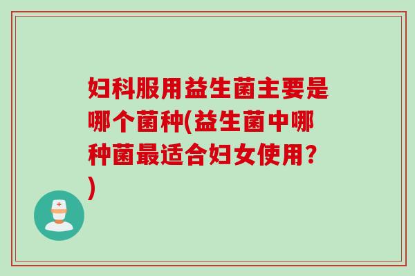 服用益生菌主要是哪个菌种(益生菌中哪种菌适合妇女使用？)