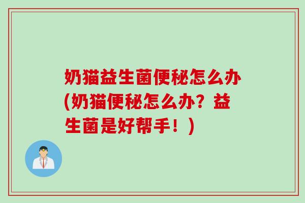 奶猫益生菌便秘怎么办(奶猫便秘怎么办？益生菌是好帮手！)