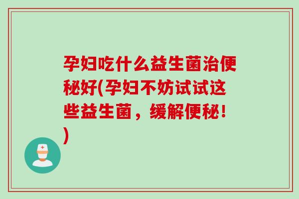 孕妇吃什么益生菌好(孕妇不妨试试这些益生菌，缓解！)