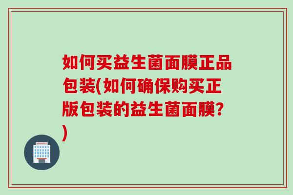 如何买益生菌面膜正品包装(如何确保购买正版包装的益生菌面膜？)