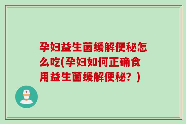 孕妇益生菌缓解怎么吃(孕妇如何正确食用益生菌缓解？)