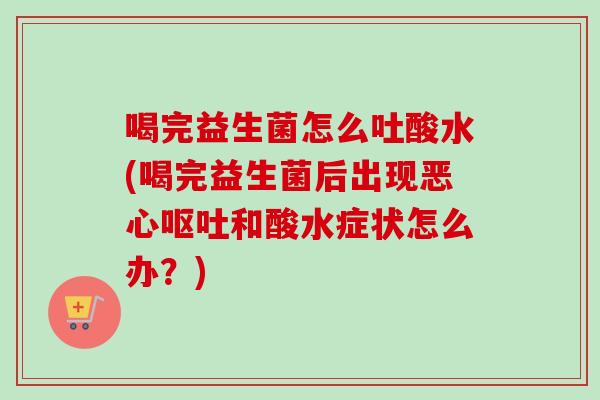 喝完益生菌怎么吐酸水(喝完益生菌后出现恶心和酸水症状怎么办？)