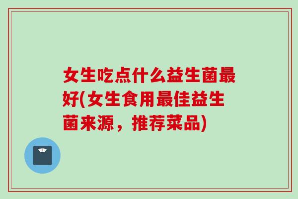 女生吃点什么益生菌好(女生食用佳益生菌来源,推荐菜品) 女生吃点什么益生菌好(女生食用佳益生菌来源,推荐菜品)