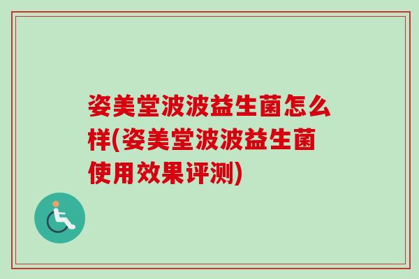 姿美堂波波益生菌怎么样(姿美堂波波益生菌使用效果评测) 姿美堂波波益生菌怎么样(姿美堂波波益生菌使用效果评测)