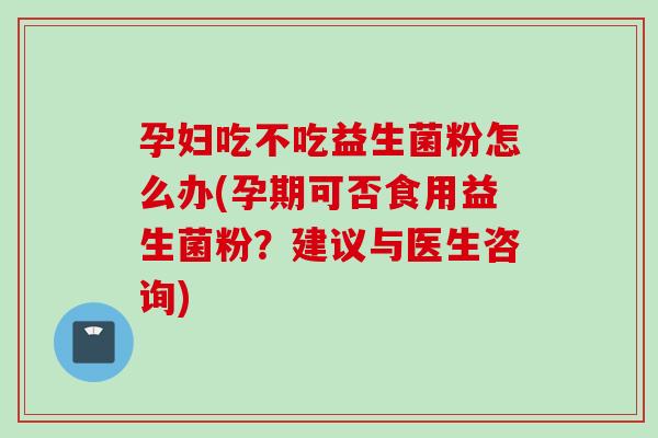 孕妇吃不吃益生菌粉怎么办(孕期可否食用益生菌粉?建议与医生咨询) 孕妇吃不吃益生菌粉怎么办(孕期可否食用益生菌粉?建议与医生咨询)