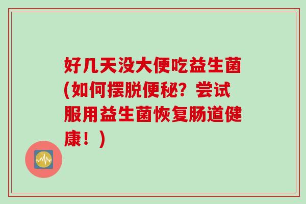 好几天没大便吃益生菌(如何摆脱？尝试服用益生菌恢复肠道健康！)