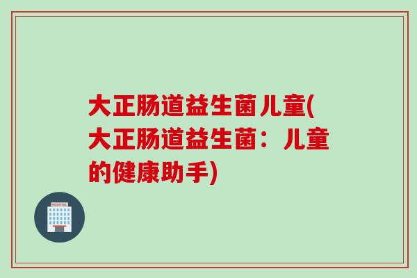 大正肠道益生菌儿童(大正肠道益生菌：儿童的健康助手)