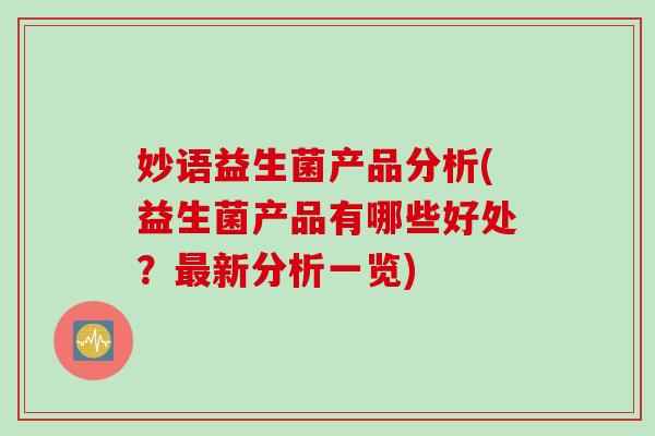 妙语益生菌产品分析(益生菌产品有哪些好处？新分析一览)
