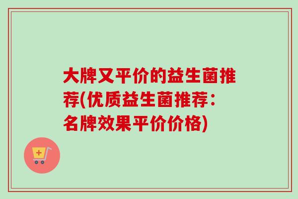 大牌又平价的益生菌推荐(优质益生菌推荐:名牌效果平价价格) 大牌又平价的益生菌推荐(优质益生菌推荐:名牌效果平价价格)