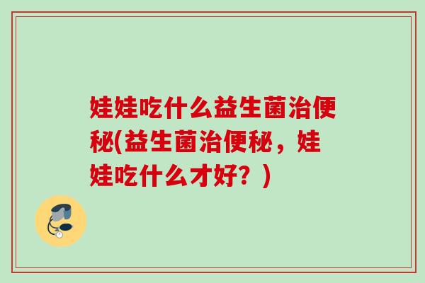 娃娃吃什么益生菌(益生菌，娃娃吃什么才好？)