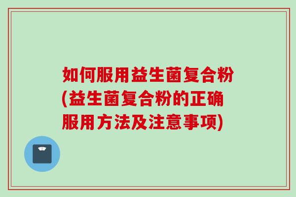 如何服用益生菌复合粉(益生菌复合粉的正确服用方法及注意事项) 如何服用益生菌复合粉(益生菌复合粉的正确服用方法及注意事项)