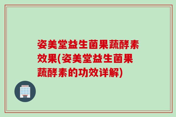 姿美堂益生菌果蔬酵素效果(姿美堂益生菌果蔬酵素的功效详解)