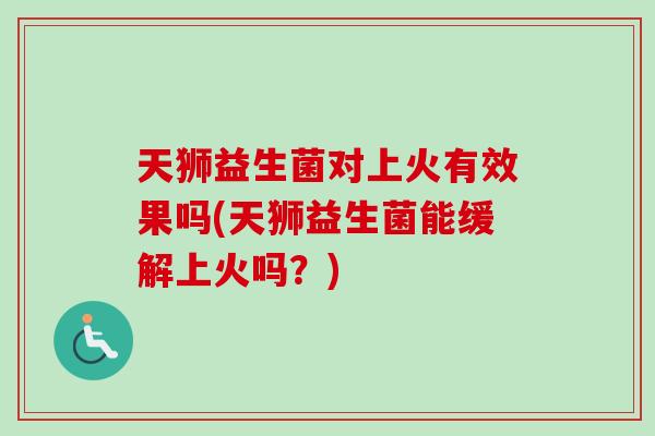 天狮益生菌对上火有效果吗(天狮益生菌能缓解上火吗？)