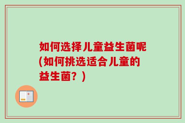 如何选择儿童益生菌呢(如何挑选适合儿童的益生菌？)