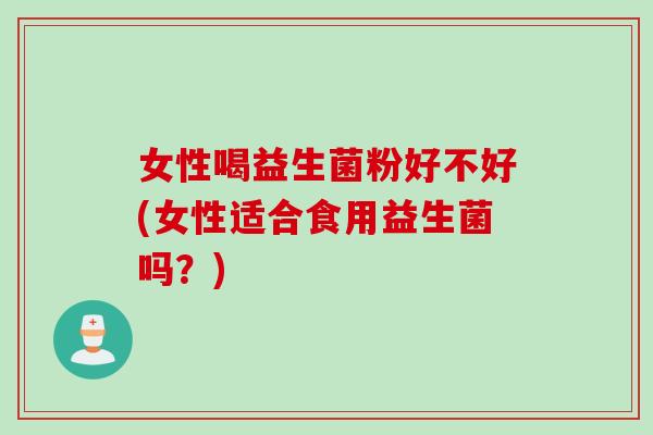 女性喝益生菌粉好不好(女性适合食用益生菌吗?) 女性喝益生菌粉好不好(女性适合食用益生菌吗?)