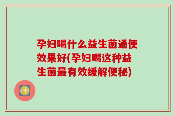 孕妇喝什么益生菌通便效果好(孕妇喝这种益生菌有效缓解)