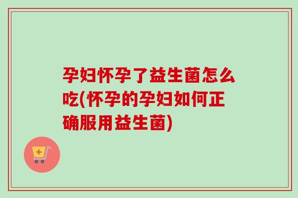 孕妇怀孕了益生菌怎么吃(怀孕的孕妇如何正确服用益生菌) 孕妇怀孕了益生菌怎么吃(怀孕的孕妇如何正确服用益生菌)