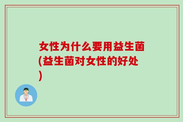 女性为什么要用益生菌(益生菌对女性的好处) 女性为什么要用益生菌(益生菌对女性的好处)