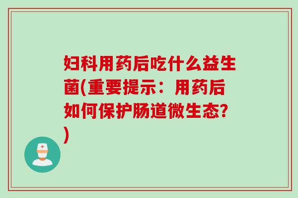 用药后吃什么益生菌(重要提示：用药后如何保护肠道微生态？)