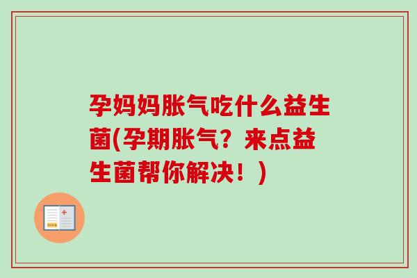 孕妈妈吃什么益生菌(孕期？来点益生菌帮你解决！)