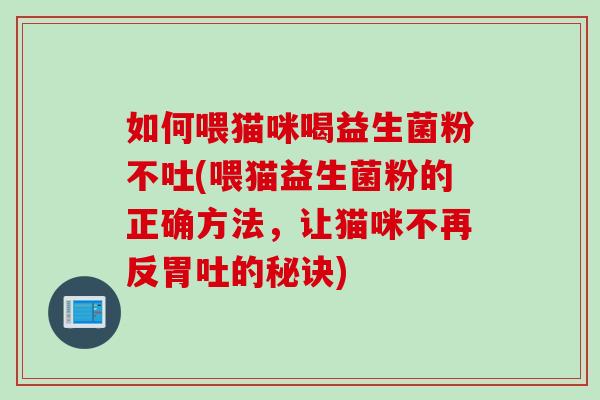 如何喂猫咪喝益生菌粉不吐(喂猫益生菌粉的正确方法，让猫咪不再反胃吐的秘诀)