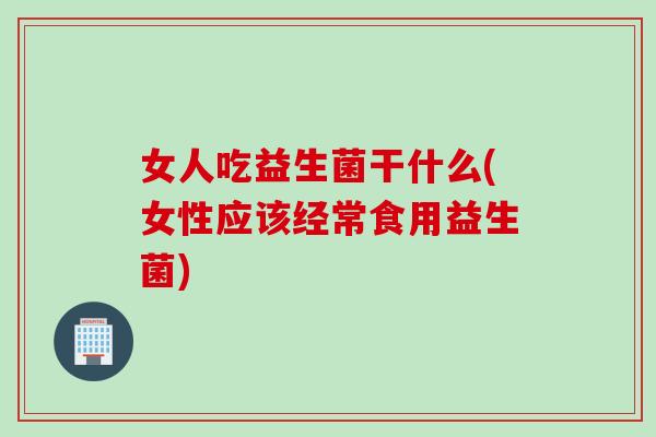 女人吃益生菌干什么(女性应该经常食用益生菌)
